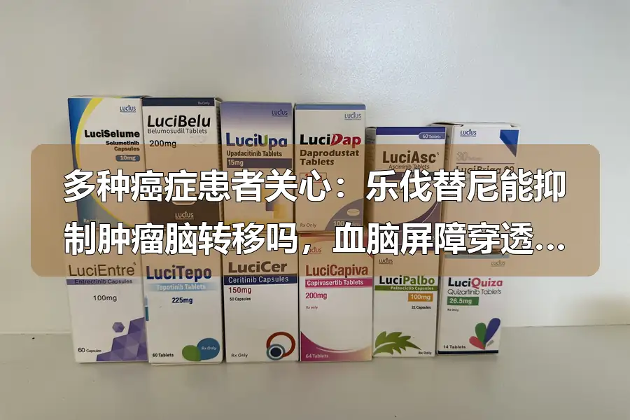 多种癌症患者关心：乐伐替尼能抑制肿瘤脑转移吗，血脑屏障穿透性与真实缓解率数据